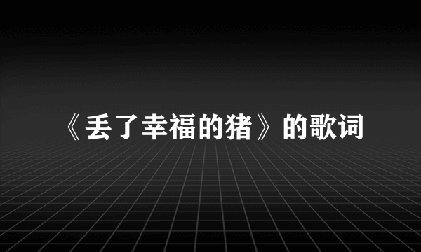 《丢了幸福的猪》的歌词