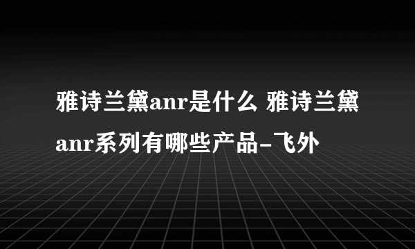 雅诗兰黛anr是什么 雅诗兰黛anr系列有哪些产品-飞外