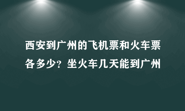 西安到广州的飞机票和火车票各多少？坐火车几天能到广州