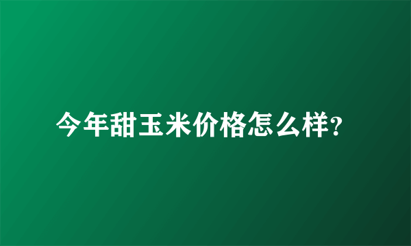 今年甜玉米价格怎么样？