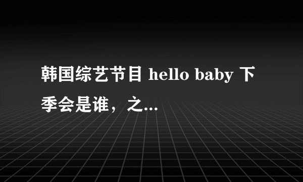 韩国综艺节目 hello baby 下季会是谁，之前是少女时代。然后是SHinee，然后呢？FX？