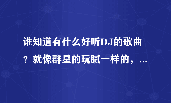 谁知道有什么好听DJ的歌曲？就像群星的玩腻一样的，差不多也行。