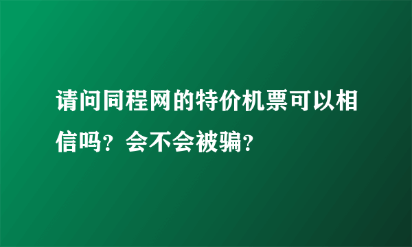 请问同程网的特价机票可以相信吗？会不会被骗？