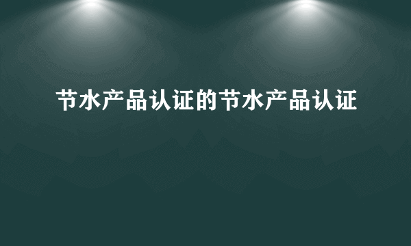 节水产品认证的节水产品认证