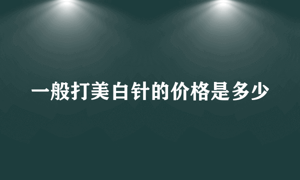 一般打美白针的价格是多少