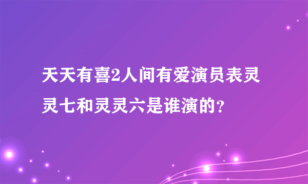 天天有喜2人间有爱演员表灵灵七和灵灵六是谁演的？