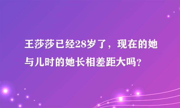 王莎莎已经28岁了，现在的她与儿时的她长相差距大吗？