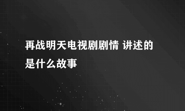 再战明天电视剧剧情 讲述的是什么故事