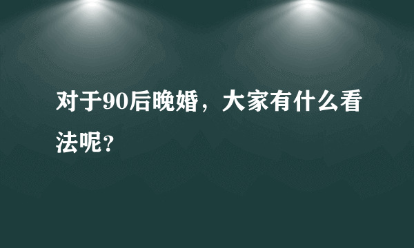 对于90后晚婚，大家有什么看法呢？