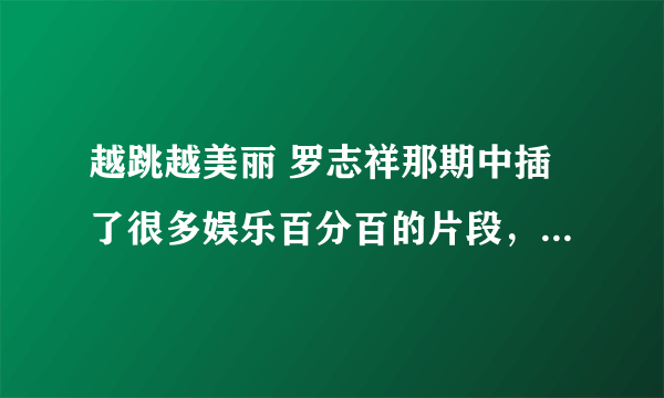 越跳越美丽 罗志祥那期中插了很多娱乐百分百的片段，都是那几期？