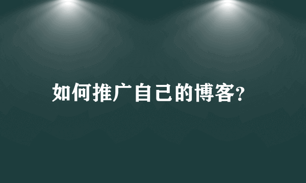 如何推广自己的博客？