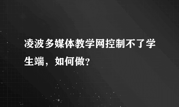 凌波多媒体教学网控制不了学生端，如何做？