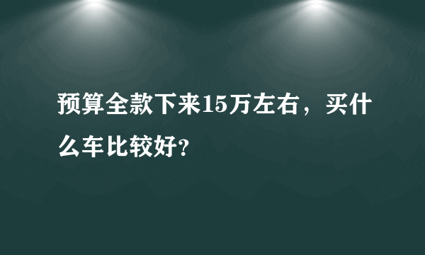 预算全款下来15万左右，买什么车比较好？