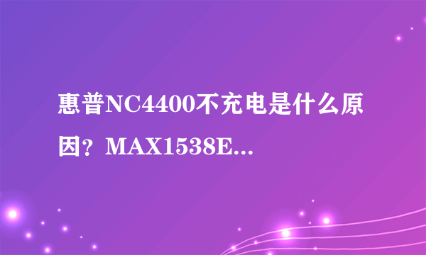 惠普NC4400不充电是什么原因？MAX1538E和MAX1908E是什么芯片？是电池充电芯片吗？