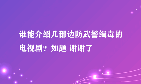 谁能介绍几部边防武警缉毒的电视剧？如题 谢谢了