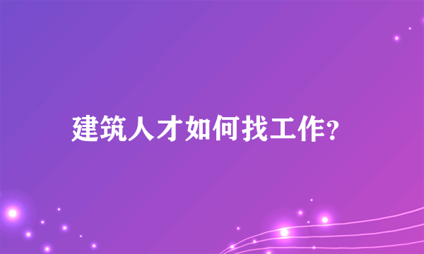 建筑人才如何找工作？