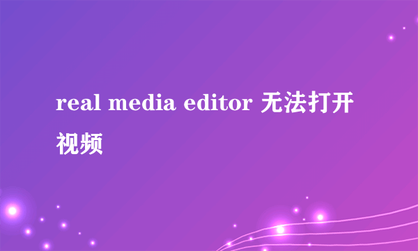 real media editor 无法打开视频