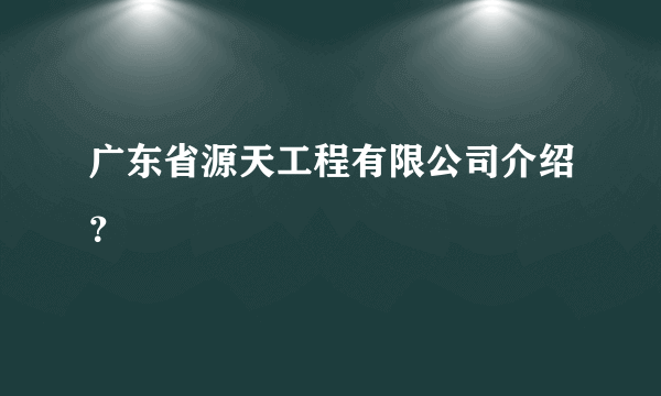 广东省源天工程有限公司介绍？