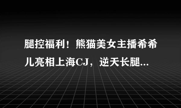 腿控福利！熊猫美女主播希希儿亮相上海CJ，逆天长腿十分惹眼