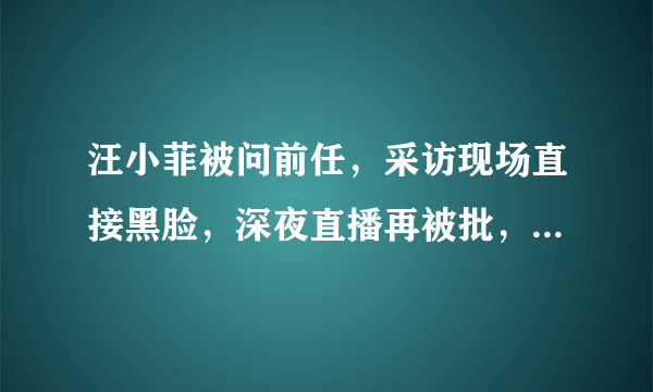 汪小菲被问前任，采访现场直接黑脸，深夜直播再被批，原因是什么呢？