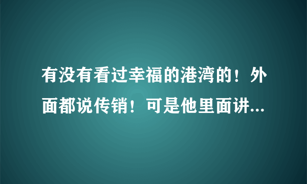 有没有看过幸福的港湾的！外面都说传销！可是他里面讲的就是外面说传销的那些东西！而且里面很多是政府官