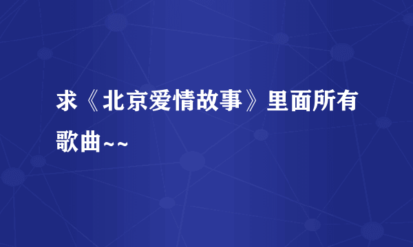 求《北京爱情故事》里面所有歌曲~~