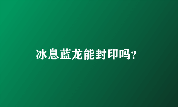 冰息蓝龙能封印吗？