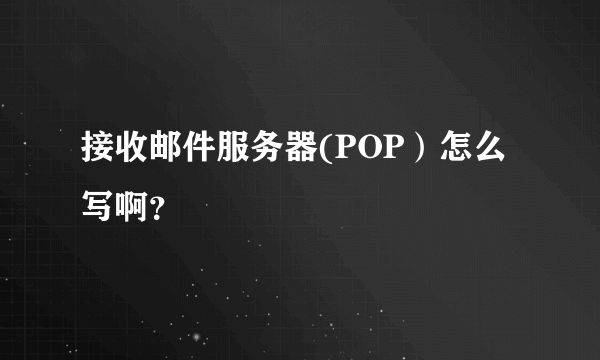 接收邮件服务器(POP）怎么写啊？