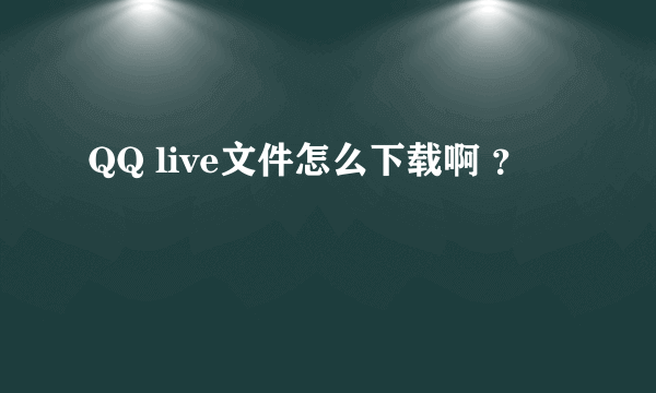 QQ live文件怎么下载啊 ？