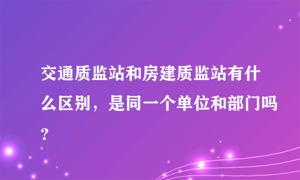 交通质监站和房建质监站有什么区别，是同一个单位和部门吗？