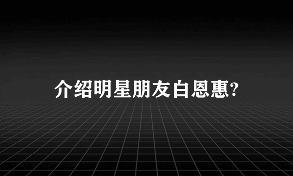 介绍明星朋友白恩惠?