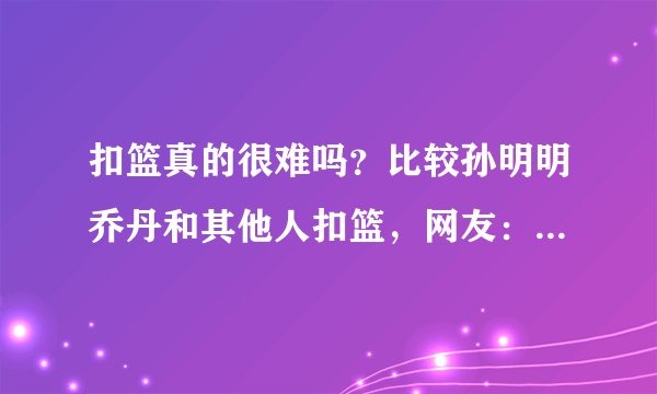 扣篮真的很难吗？比较孙明明乔丹和其他人扣篮，网友：看出差距了