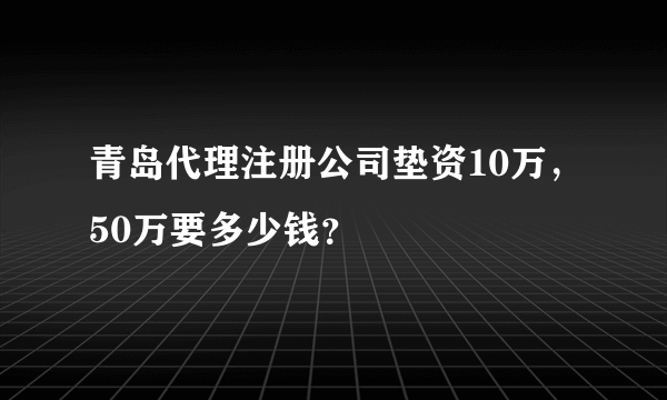 青岛代理注册公司垫资10万，50万要多少钱？