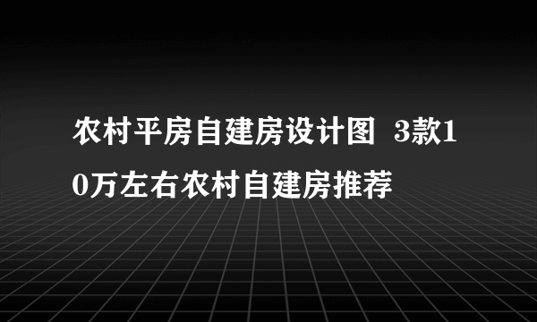 农村平房自建房设计图  3款10万左右农村自建房推荐