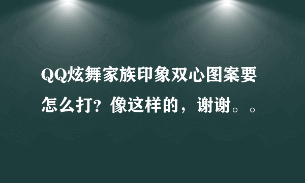 QQ炫舞家族印象双心图案要怎么打？像这样的，谢谢。。