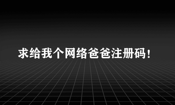 求给我个网络爸爸注册码！