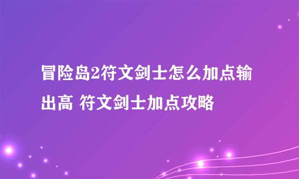 冒险岛2符文剑士怎么加点输出高 符文剑士加点攻略