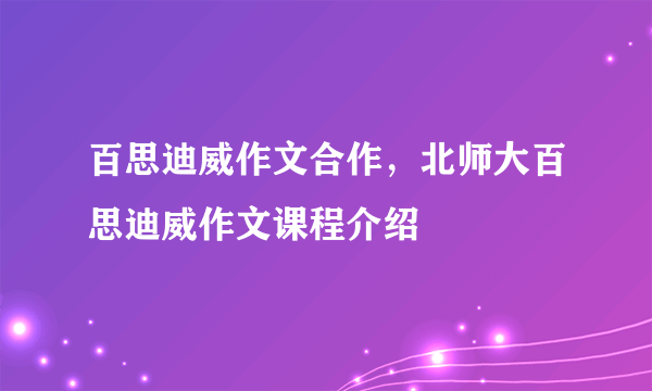 百思迪威作文合作，北师大百思迪威作文课程介绍