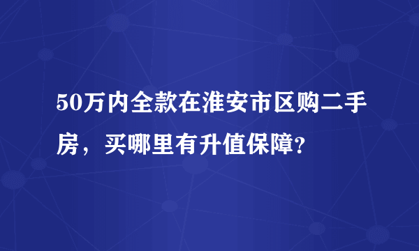 50万内全款在淮安市区购二手房，买哪里有升值保障？