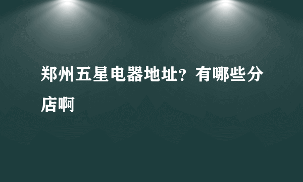 郑州五星电器地址？有哪些分店啊