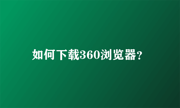 如何下载360浏览器？