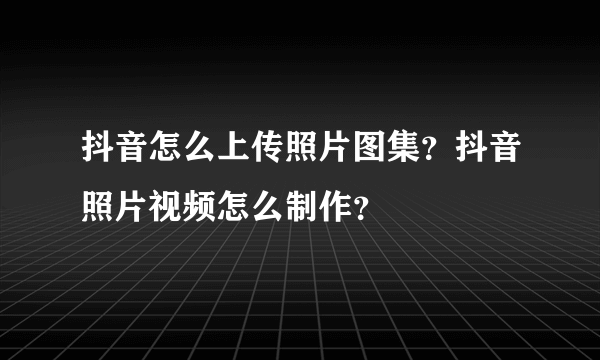 抖音怎么上传照片图集？抖音照片视频怎么制作？