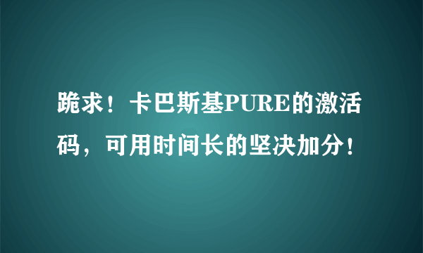 跪求！卡巴斯基PURE的激活码，可用时间长的坚决加分！