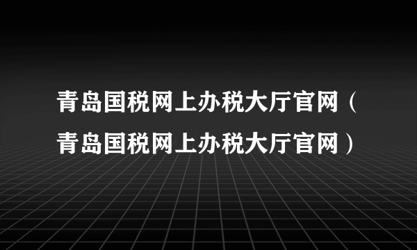 青岛国税网上办税大厅官网（青岛国税网上办税大厅官网）