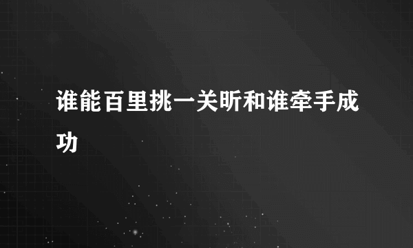 谁能百里挑一关昕和谁牵手成功