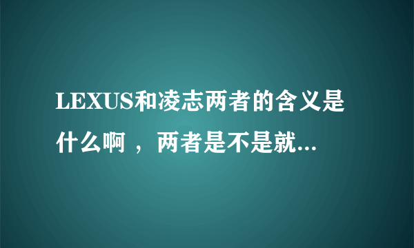 LEXUS和凌志两者的含义是什么啊 ，两者是不是就是i个意思啊 ？