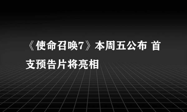 《使命召唤7》本周五公布 首支预告片将亮相