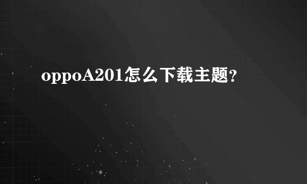 oppoA201怎么下载主题？