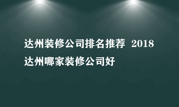 达州装修公司排名推荐  2018达州哪家装修公司好