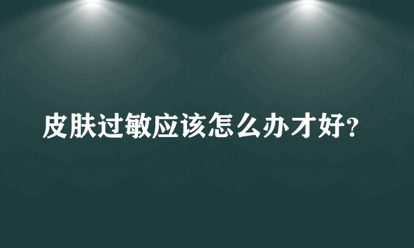 皮肤过敏应该怎么办才好？